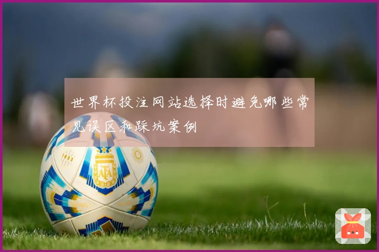 世界杯投注网站选择时避免哪些常见误区和踩坑案例